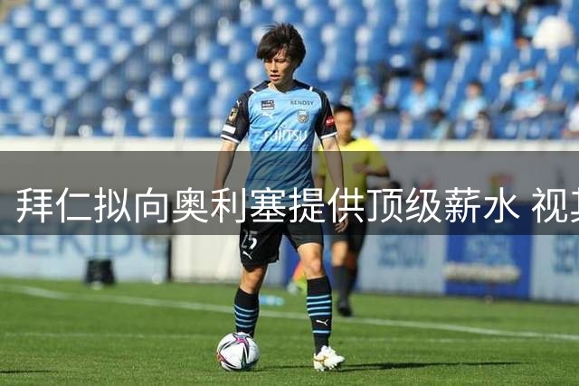 拜仁拟向奥利塞提供顶级薪水 视其为未来建队基石
